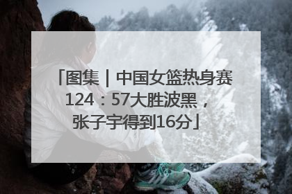 图集｜中国女篮热身赛124：57大胜波黑，张子宇得到16分